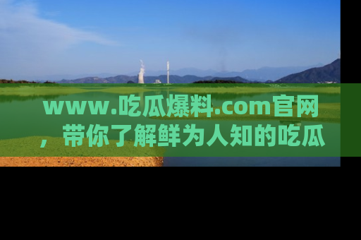 www.吃瓜爆料.com官网,带你了解鲜为人知的吃瓜故事与内幕!