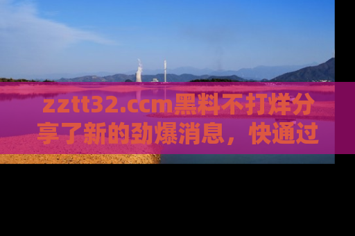zztt32.ccm黑料不打烊分享了新的劲爆消息，快通过链接来围观吧！