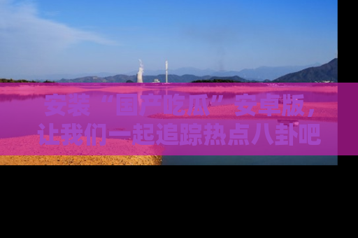 安装“国产吃瓜”安卓版，让我们一起追踪热点八卦吧～
