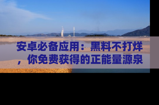 安卓必备应用：黑料不打烊，你免费获得的正能量源泉！