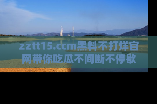 zztt15.ccm黑料不打烊官网带你吃瓜不间断不停歇
