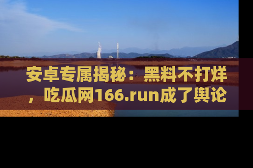 安卓专属揭秘：黑料不打烊，吃瓜网166.run成了舆论风暴的中心