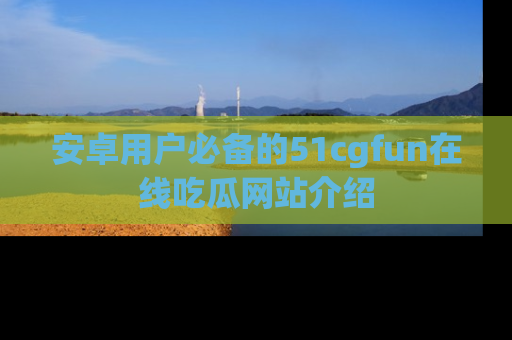 安卓用户必备的51cgfun在线吃瓜网站介绍