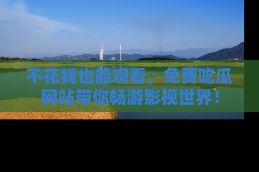 不花钱也能观看，免费吃瓜网站带你畅游影视世界！
