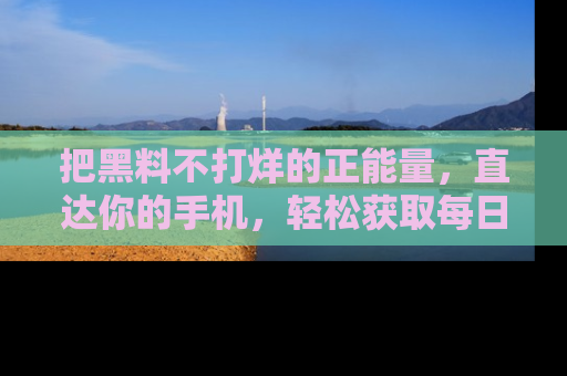 把黑料不打烊的正能量，直达你的手机，轻松获取每日新鲜八卦！