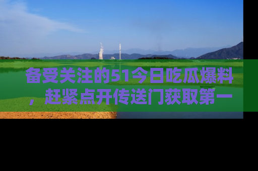 备受关注的51今日吃瓜爆料，赶紧点开传送门获取第一手消息！