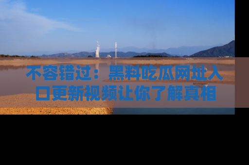 不容错过：黑料吃瓜网址入口更新视频让你了解真相