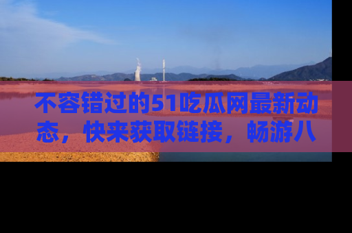 不容错过的51吃瓜网最新动态，快来获取链接，畅游八卦世界！