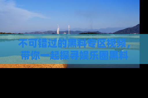 不可错过的黑料专区视频，带你一起探寻娱乐圈黑料