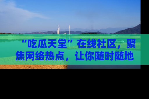 “吃瓜天堂”在线社区，聚焦网络热点，让你随时随地吃瓜不停