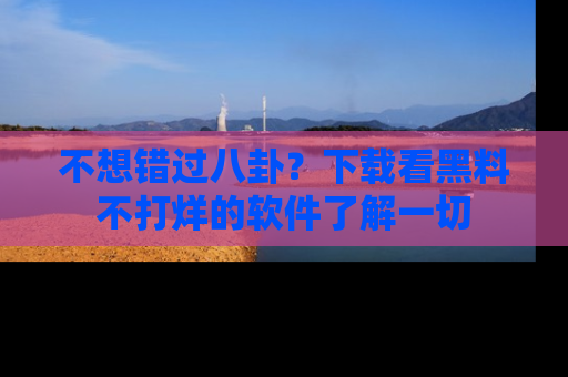 不想错过八卦？下载看黑料不打烊的软件了解一切