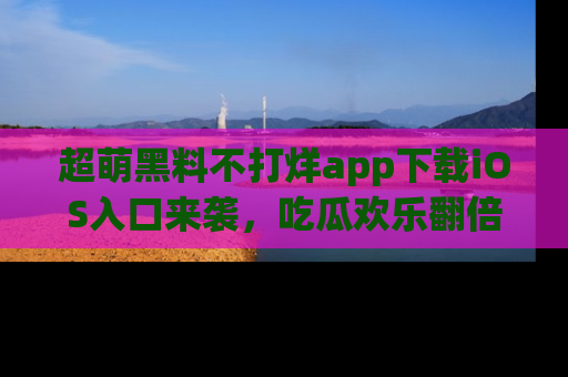 超萌黑料不打烊app下载iOS入口来袭，吃瓜欢乐翻倍！