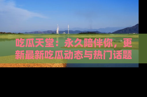 吃瓜天堂：永久陪伴你，更新最新吃瓜动态与热门话题
