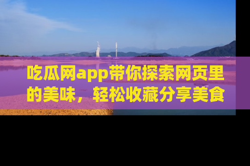吃瓜网app带你探索网页里的美味，轻松收藏分享美食秘笈