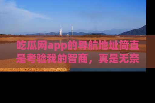 吃瓜网app的导航地址简直是考验我的智商，真是无奈！