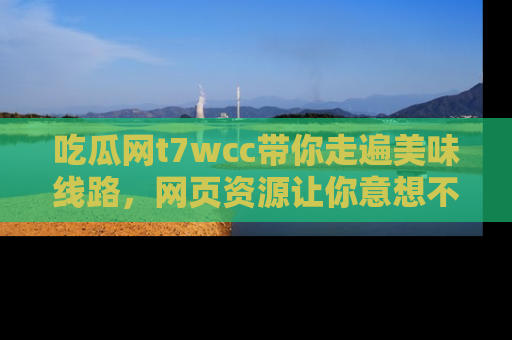 吃瓜网t7wcc带你走遍美味线路，网页资源让你意想不到！