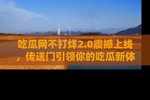 吃瓜网不打烊2.0震撼上线，传送门引领你的吃瓜新体验