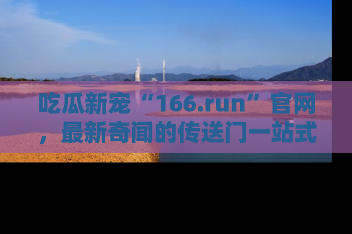 吃瓜新宠“166.run”官网，最新奇闻的传送门一站式体验
