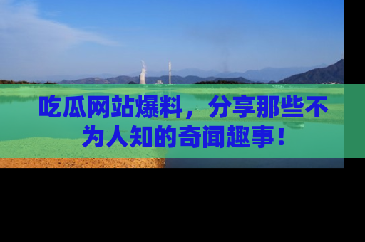 吃瓜网站爆料，分享那些不为人知的奇闻趣事！