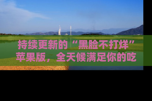 持续更新的“黑脸不打烊”苹果版，全天候满足你的吃瓜需求！