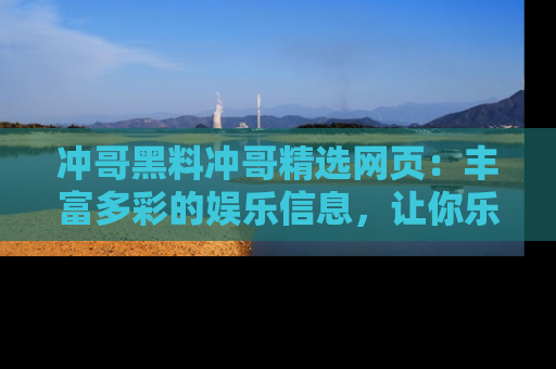 冲哥黑料冲哥精选网页：丰富多彩的娱乐信息，让你乐不停息