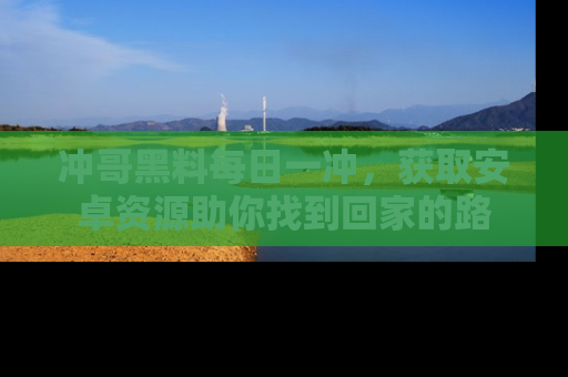 冲哥黑料每日一冲，获取安卓资源助你找到回家的路
