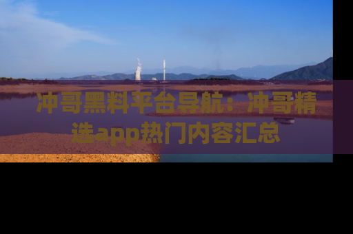 冲哥黑料平台导航：冲哥精选app热门内容汇总