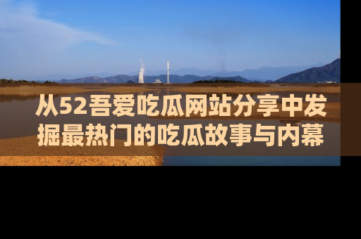 从52吾爱吃瓜网站分享中发掘最热门的吃瓜故事与内幕