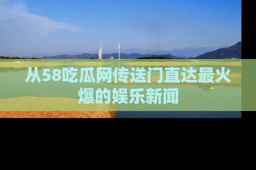 从58吃瓜网传送门直达最火爆的娱乐新闻