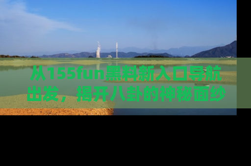 从155fun黑料新入口导航出发，揭开八卦的神秘面纱！
