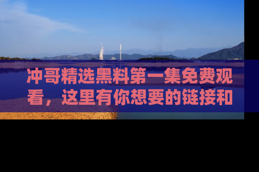 冲哥精选黑料第一集免费观看，这里有你想要的链接和内幕！