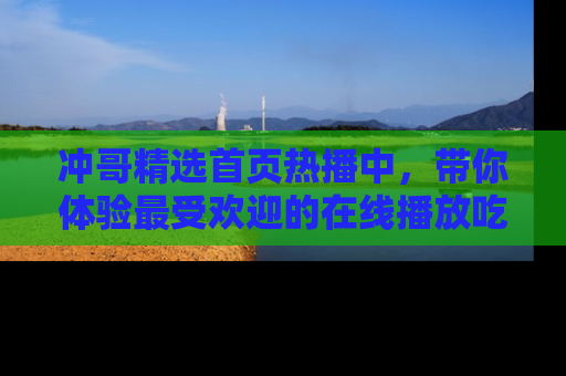 冲哥精选首页热播中，带你体验最受欢迎的在线播放吃瓜节目