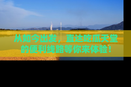 从如今出发，直达吃瓜天堂的便利线路等你来体验！