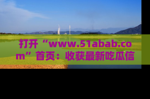 打开“www.51abab.com”首页：收获最新吃瓜信息，成为圈内明星动态达人！