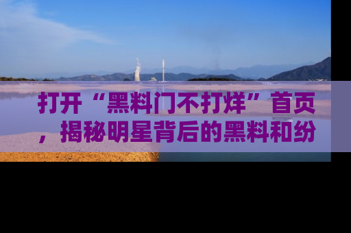 打开“黑料门不打烊”首页，揭秘明星背后的黑料和纷争真相！