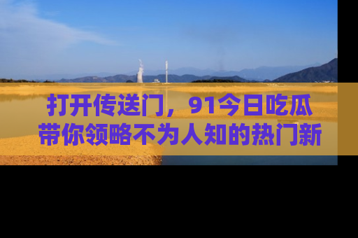 打开传送门，91今日吃瓜带你领略不为人知的热门新闻！