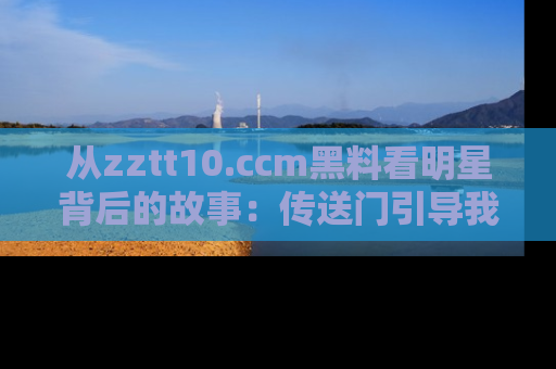 从zztt10.ccm黑料看明星背后的故事：传送门引导我们探索真相！