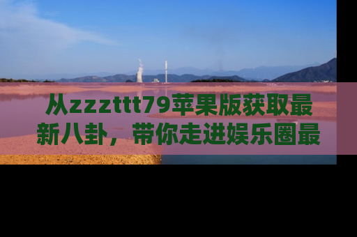 从zzzttt79苹果版获取最新八卦，带你走进娱乐圈最热内幕！
