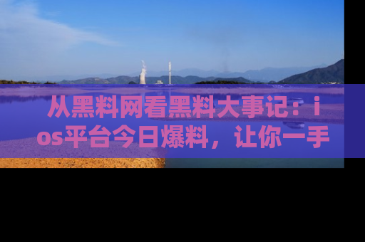从黑料网看黑料大事记：ios平台今日爆料，让你一手掌握八卦内幕