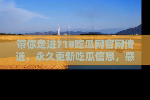 带你走进718吃瓜网官网传送，永久更新吃瓜信息，感受娱乐圈的风云变幻！