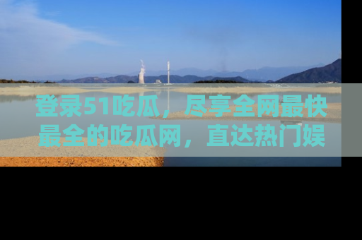 登录51吃瓜，尽享全网最快最全的吃瓜网，直达热门娱乐新闻！