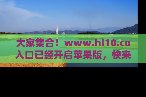 大家集合！www.hl10.co入口已经开启苹果版，快来一起享受吃瓜吧！