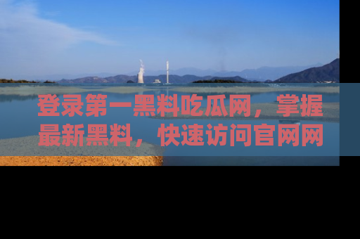 登录第一黑料吃瓜网，掌握最新黑料，快速访问官网网址体验。