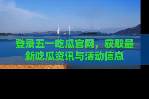 登录五一吃瓜官网，获取最新吃瓜资讯与活动信息