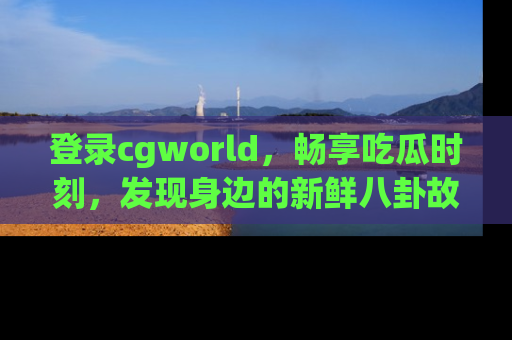登录cgworld，畅享吃瓜时刻，发现身边的新鲜八卦故事
