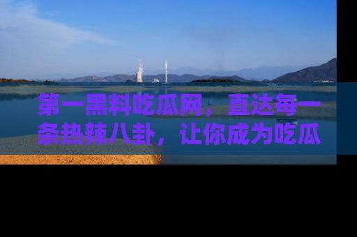 第一黑料吃瓜网，直达每一条热辣八卦，让你成为吃瓜达人！