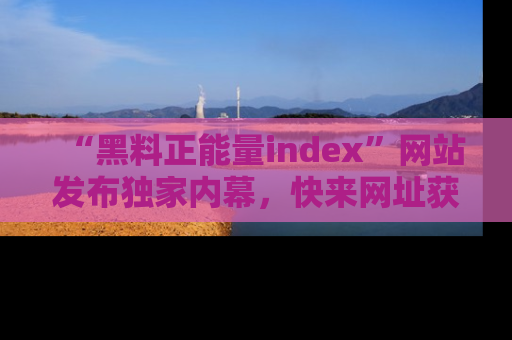 “黑料正能量index”网站发布独家内幕，快来网址获取精彩内容吧！