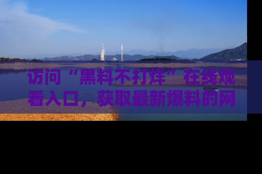 访问“黑料不打烊”在线观看入口，获取最新爆料的网址！