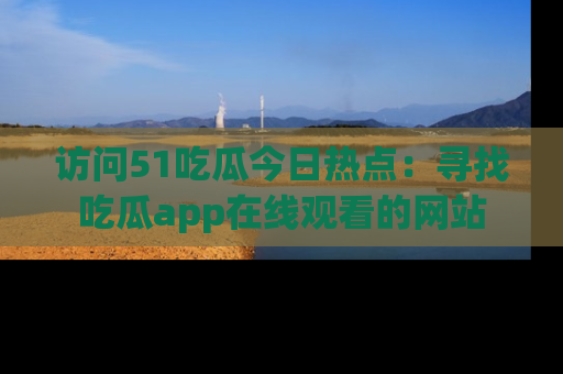 访问51吃瓜今日热点：寻找吃瓜app在线观看的网站