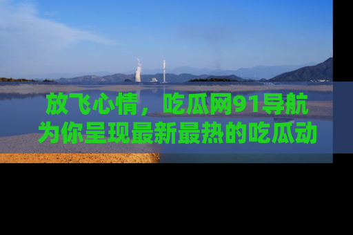 放飞心情，吃瓜网91导航为你呈现最新最热的吃瓜动态！